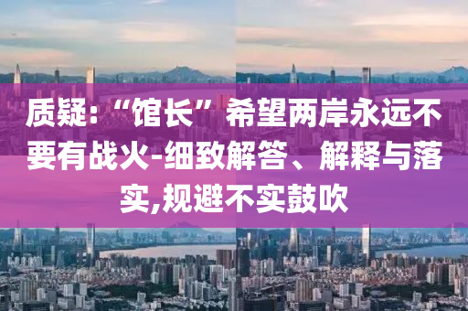 質疑:“館長”希望兩岸永遠不要有戰火-細致解答、解釋與落實,規避不實鼓吹