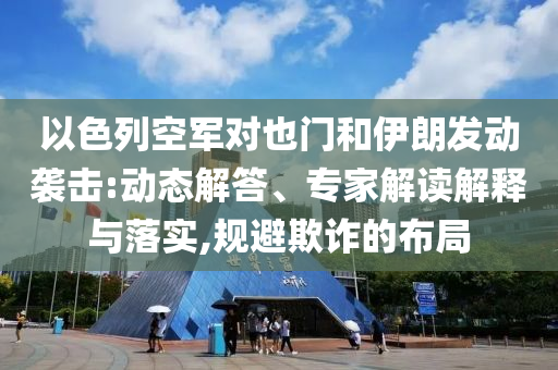 以色列空軍對也門和伊朗發動襲擊:動態解答、專家解讀解釋與落實,規避欺詐的布局