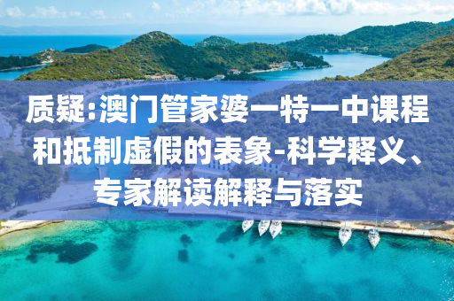 質(zhì)疑:澳門管家婆一特一中課程和抵制虛假的表象-科學(xué)釋義、專家解讀解釋與落實(shí)