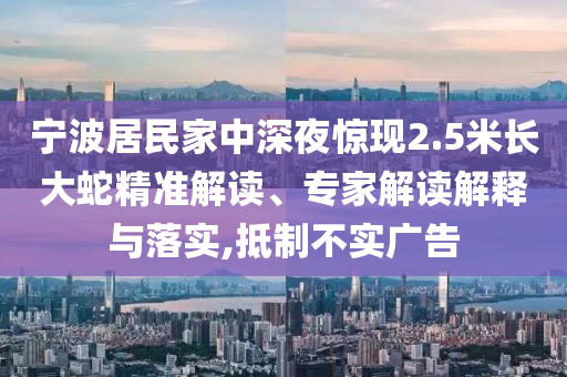 寧波居民家中深夜驚現2.5米長大蛇精準解讀、專家解讀解釋與落實,抵制不實廣告