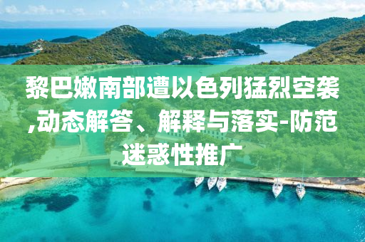 黎巴嫩南部遭以色列猛烈空襲,動態解答、解釋與落實-防范迷惑性推廣