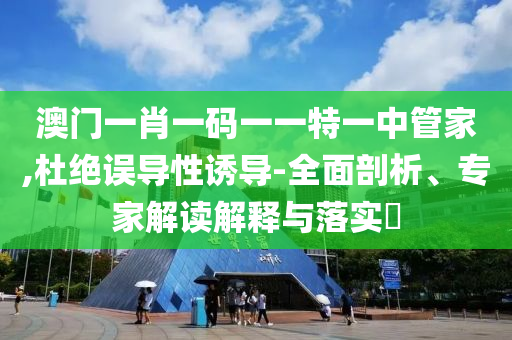 澳門一肖一碼一一特一中管家,杜絕誤導(dǎo)性誘導(dǎo)-全面剖析、專家解讀解釋與落實(shí)?