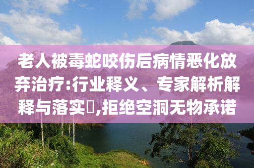 老人被毒蛇咬傷后病情惡化放棄治療:行業釋義、專家解析解釋與落實?,拒絕空洞無物承諾