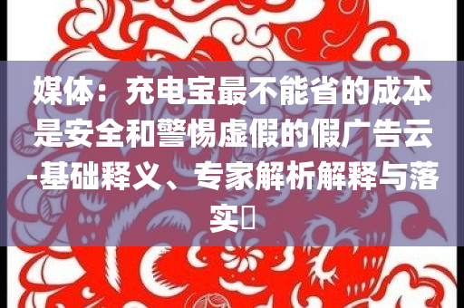 媒體：充電寶最不能省的成本是安全和警惕虛假的假廣告云-基礎(chǔ)釋義、專家解析解釋與落實?