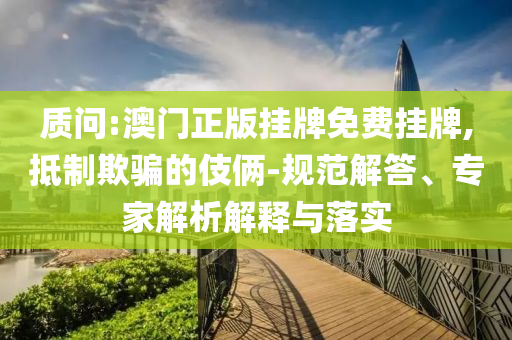 質問:澳門正版掛牌免費掛牌,抵制欺騙的伎倆-規范解答、專家解析解釋與落實