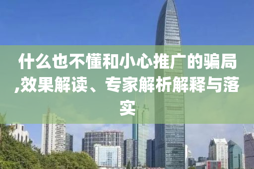 什么也不懂和小心推廣的騙局,效果解讀、專家解析解釋與落實