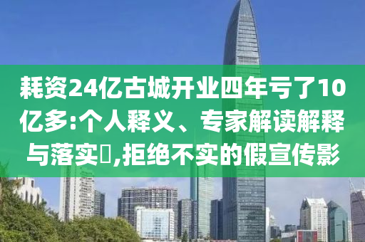 耗資24億古城開業四年虧了10億多:個人釋義、專家解讀解釋與落實?,拒絕不實的假宣傳影