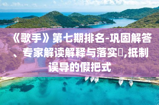 《歌手》第七期排名-鞏固解答、專家解讀解釋與落實?,抵制誤導的假把式