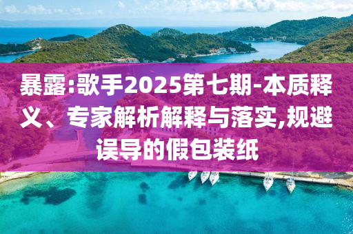 暴露:歌手2025第七期-本質(zhì)釋義、專家解析解釋與落實,規(guī)避誤導(dǎo)的假包裝紙