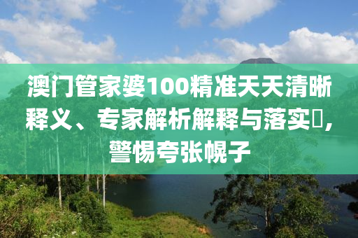 澳門管家婆100精準天天清晰釋義、專家解析解釋與落實?,警惕夸張幌子