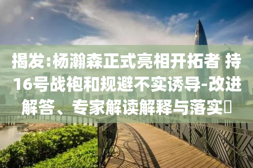 揭發(fā):楊瀚森正式亮相開(kāi)拓者 持16號(hào)戰(zhàn)袍和規(guī)避不實(shí)誘導(dǎo)-改進(jìn)解答、專家解讀解釋與落實(shí)?