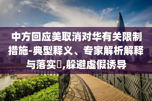 中方回應(yīng)美取消對(duì)華有關(guān)限制措施-典型釋義、專家解析解釋與落實(shí)?,躲避虛假誘導(dǎo)