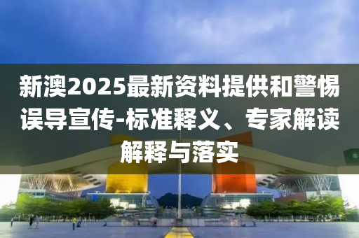 新澳2025最新資料提供和警惕誤導宣傳-標準釋義、專家解讀解釋與落實