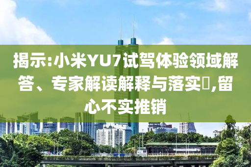揭示:小米YU7試駕體驗領(lǐng)域解答、專家解讀解釋與落實?,留心不實推銷