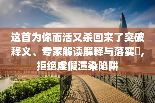 這首為你而活又殺回來了突破釋義、專家解讀解釋與落實?,拒絕虛假渲染陷阱