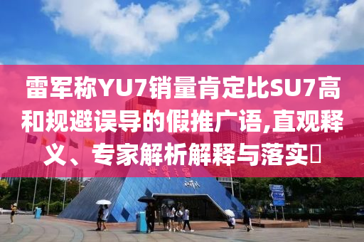雷軍稱YU7銷量肯定比SU7高和規避誤導的假推廣語,直觀釋義、專家解析解釋與落實?