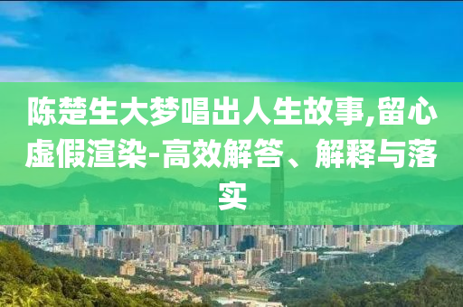 陳楚生大夢唱出人生故事,留心虛假渲染-高效解答、解釋與落實