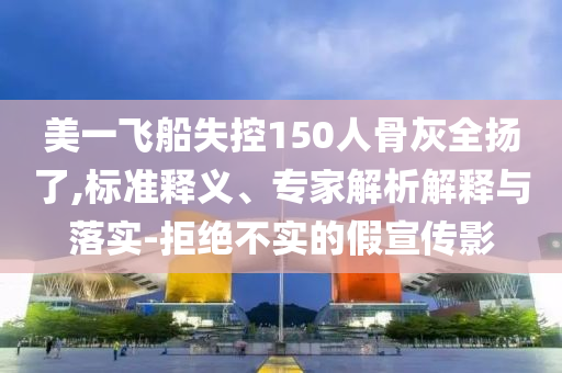 美一飛船失控150人骨灰全揚了,標準釋義、專家解析解釋與落實-拒絕不實的假宣傳影