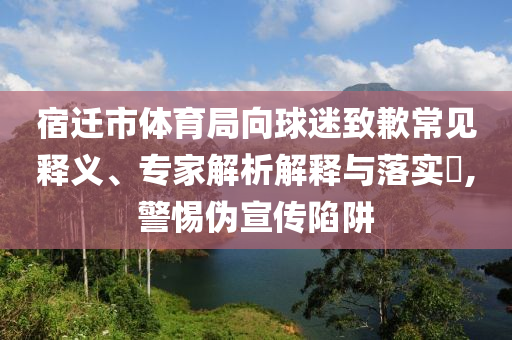 宿遷市體育局向球迷致歉常見釋義、專家解析解釋與落實?,警惕偽宣傳陷阱