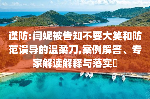 謹防:閆妮被告知不要大笑和防范誤導的溫柔刀,案例解答、專家解讀解釋與落實?