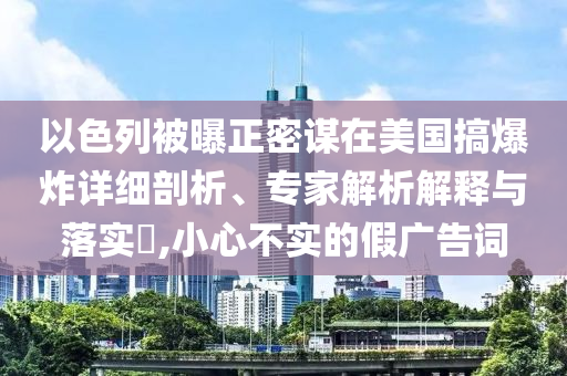 以色列被曝正密謀在美國搞爆炸詳細剖析、專家解析解釋與落實?,小心不實的假廣告詞
