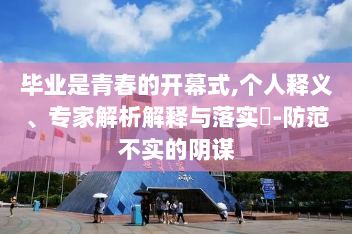 畢業是青春的開幕式,個人釋義、專家解析解釋與落實?-防范不實的陰謀