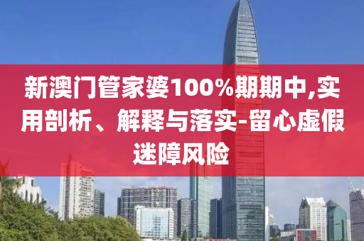 新澳門管家婆100%期期中,實用剖析、解釋與落實-留心虛假迷障風險