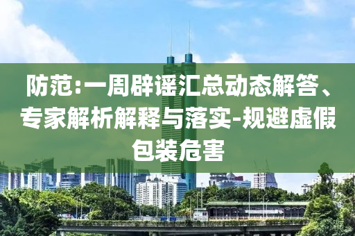 防范:一周辟謠匯總動態(tài)解答、專家解析解釋與落實-規(guī)避虛假包裝危害