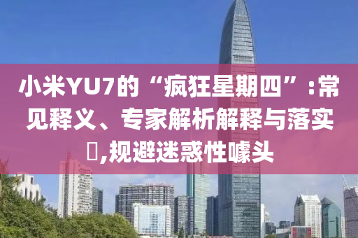 小米YU7的“瘋狂星期四”:常見釋義、專家解析解釋與落實?,規避迷惑性噱頭