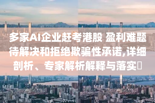 多家AI企業趕考港股 盈利難題待解決和拒絕欺騙性承諾,詳細剖析、專家解析解釋與落實?