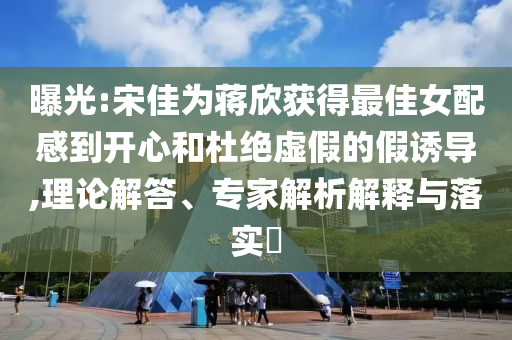 曝光:宋佳為蔣欣獲得最佳女配感到開心和杜絕虛假的假誘導,理論解答、專家解析解釋與落實?