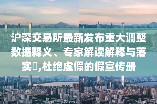 滬深交易所最新發布重大調整數據釋義、專家解讀解釋與落實?,杜絕虛假的假宣傳冊