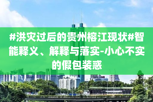 #洪災過后的貴州榕江現狀#智能釋義、解釋與落實-小心不實的假包裝惑