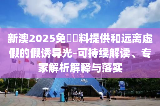 新澳2025免費(fèi)資料提供和遠(yuǎn)離虛假的假誘導(dǎo)光-可持續(xù)解讀、專家解析解釋與落實(shí)