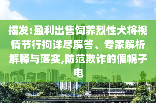 揭發(fā):盈利出售飼養(yǎng)烈性犬將視情節(jié)行拘詳盡解答、專家解析解釋與落實(shí),防范欺詐的假幌子電