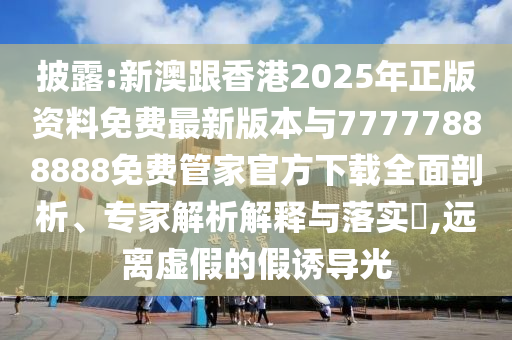 披露:新澳跟香港2025年正版資料免費最新版本與77777888888免費管家官方下載全面剖析、專家解析解釋與落實?,遠離虛假的假誘導光