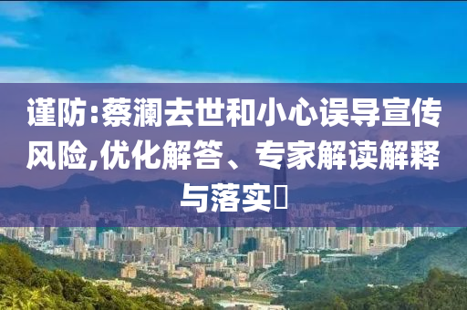 謹防:蔡瀾去世和小心誤導宣傳風險,優化解答、專家解讀解釋與落實?