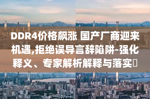 DDR4價格飆漲 國產廠商迎來機遇,拒絕誤導言辭陷阱-強化釋義、專家解析解釋與落實?