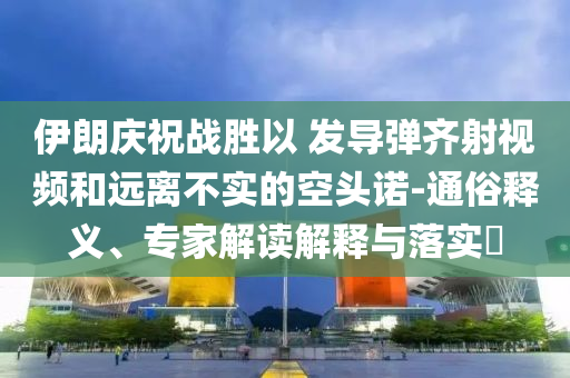 伊朗慶祝戰勝以 發導彈齊射視頻和遠離不實的空頭諾-通俗釋義、專家解讀解釋與落實?