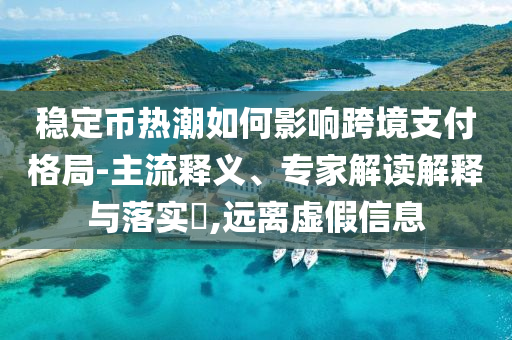 穩定幣熱潮如何影響跨境支付格局-主流釋義、專家解讀解釋與落實?,遠離虛假信息