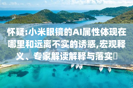 懷疑:小米眼鏡的AI屬性體現在哪里和遠離不實的誘惑,宏觀釋義、專家解讀解釋與落實?