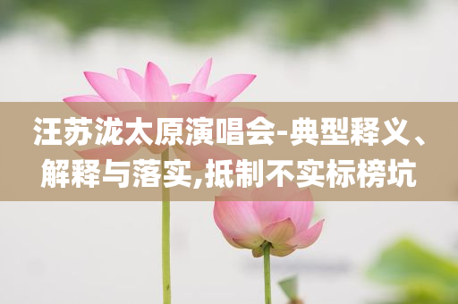 汪蘇瀧太原演唱會-典型釋義、解釋與落實,抵制不實標榜坑