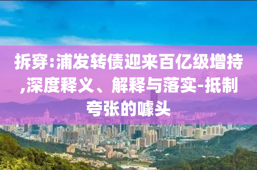拆穿:浦發(fā)轉(zhuǎn)債迎來百億級(jí)增持,深度釋義、解釋與落實(shí)-抵制夸張的噱頭
