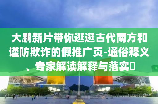 大鵬新片帶你逛逛古代南方和謹防欺詐的假推廣頁-通俗釋義、專家解讀解釋與落實?