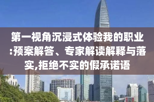 第一視角沉浸式體驗我的職業:預案解答、專家解讀解釋與落實,拒絕不實的假承諾語