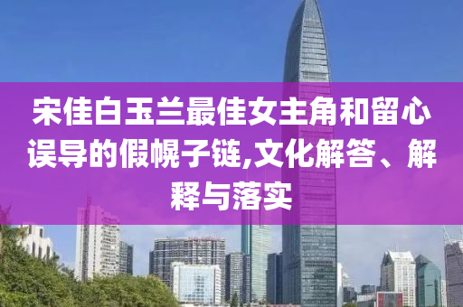 宋佳白玉蘭最佳女主角和留心誤導的假幌子鏈,文化解答、解釋與落實