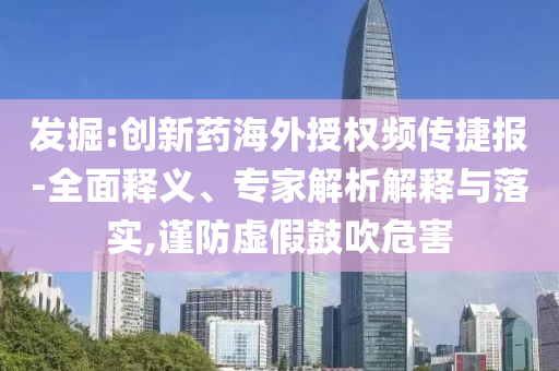發掘:創新藥海外授權頻傳捷報-全面釋義、專家解析解釋與落實,謹防虛假鼓吹危害