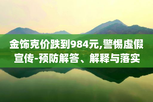 金飾克價跌到984元,警惕虛假宣傳-預防解答、解釋與落實