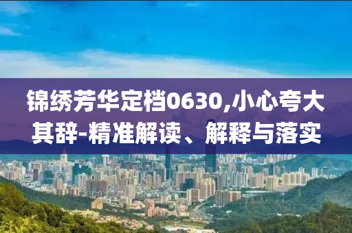 錦繡芳華定檔0630,小心夸大其辭-精準解讀、解釋與落實