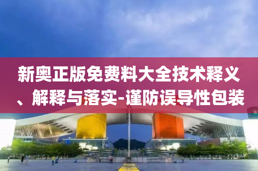 新奧正版免費料大全技術釋義、解釋與落實-謹防誤導性包裝